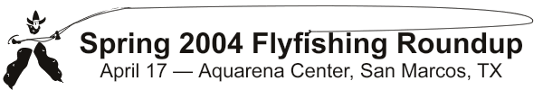 Spring 2004 Flyfishing Roundup April 17 Aquarena Center San Marcos, TX